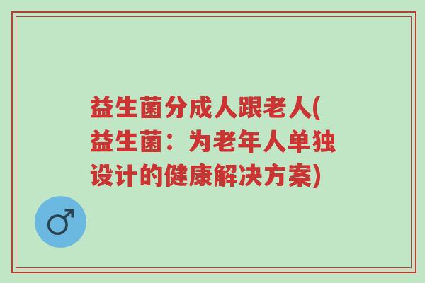 益生菌分成人跟老人(益生菌:为老年人单独设计的健康解决方案)-第1张图片-超越 益生菌分成人跟老人(益生菌:为老年人单独设计的健康解决方案)-第1张图片-超越