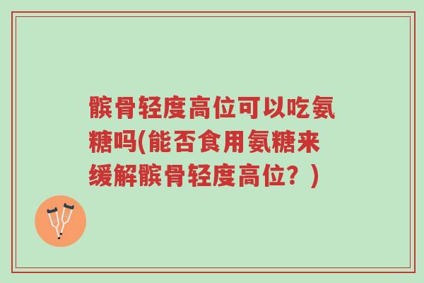 髌骨轻度高位可以吃氨糖吗(能否食用氨糖来缓解髌骨轻度高位?)-第1张图片-超越 髌骨轻度高位可以吃氨糖吗(能否食用氨糖来缓解髌骨轻度高位?)-第1张图片-超越