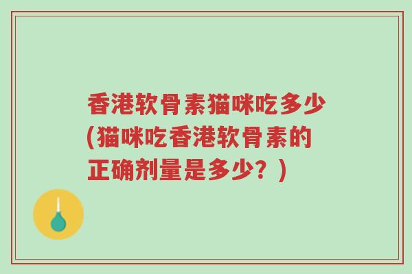 香港软骨素猫咪吃多少(猫咪吃香港软骨素的正确剂量是多少?)-第1张图片-超越 香港软骨素猫咪吃多少(猫咪吃香港软骨素的正确剂量是多少?)-第1张图片-超越