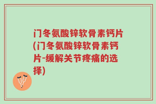 门冬氨酸锌软骨素钙片(门冬氨酸锌软骨素钙片-缓解关节疼痛的选择)-第1张图片-超越 门冬氨酸锌软骨素钙片(门冬氨酸锌软骨素钙片-缓解关节疼痛的选择)-第1张图片-超越