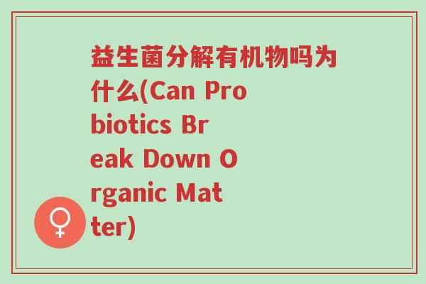 益生菌分解有机物吗为什么(Can Probiotics Break Down Organic Matter)-第1张图片-超越