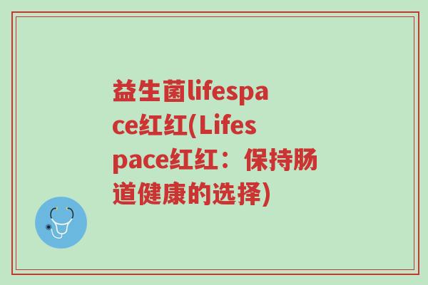 益生菌lifespace红红(Lifespace红红:保持肠道健康的选择)-第1张图片-超越 益生菌lifespace红红(Lifespace红红:保持肠道健康的选择)-第1张图片-超越