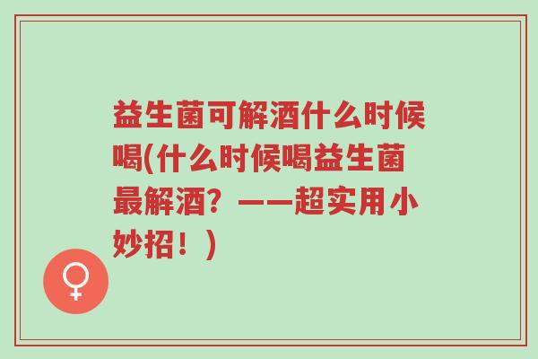 益生菌可解酒什么时候喝(什么时候喝益生菌最解酒?——超实用小妙招!)-第1张图片-超越 益生菌可解酒什么时候喝(什么时候喝益生菌最解酒?——超实用小妙招!)-第1张图片-超越