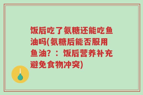 饭后吃了氨糖还能吃鱼油吗(氨糖后能否服用鱼油?:饭后营养补充避免食物冲突)-第1张图片-超越 饭后吃了氨糖还能吃鱼油吗(氨糖后能否服用鱼油?:饭后营养补充避免食物冲突)-第1张图片-超越