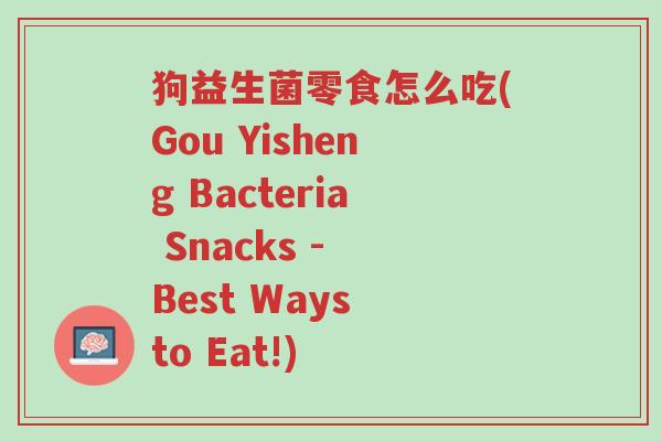 狗益生菌零食怎么吃(Gou Yisheng Bacteria Snacks - Best Ways to Eat!)-第1张图片-超越 狗益生菌零食怎么吃(Gou Yisheng Bacteria Snacks - Best Ways to Eat!)-第1张图片-超越