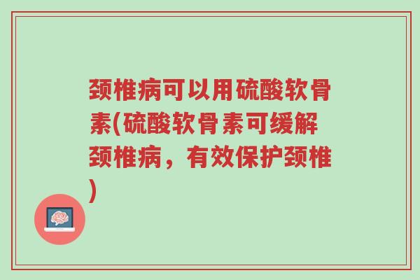 颈椎病可以用硫酸软骨素(硫酸软骨素可缓解颈椎病,有效保护颈椎)-第1张图片-超越 颈椎病可以用硫酸软骨素(硫酸软骨素可缓解颈椎病,有效保护颈椎)-第1张图片-超越