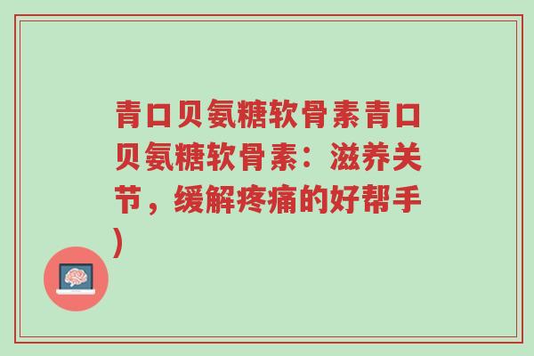 青口贝氨糖软骨素青口贝氨糖软骨素:滋养关节,缓解疼痛的好帮手)-第1张图片-超越 青口贝氨糖软骨素青口贝氨糖软骨素:滋养关节,缓解疼痛的好帮手)-第1张图片-超越