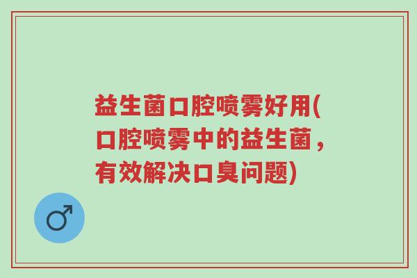 益生菌口腔喷雾好用(口腔喷雾中的益生菌,有效解决口臭问题)-第1张图片-超越 益生菌口腔喷雾好用(口腔喷雾中的益生菌,有效解决口臭问题)-第1张图片-超越