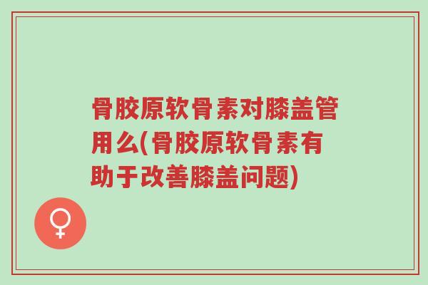 骨胶原软骨素对膝盖管用么(骨胶原软骨素有助于改善膝盖问题)-第1张图片-超越 骨胶原软骨素对膝盖管用么(骨胶原软骨素有助于改善膝盖问题)-第1张图片-超越