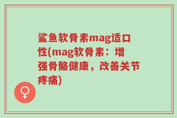 鲨鱼软骨素mag适口性(mag软骨素:增强骨骼健康,改善关节疼痛)-第1张图片-超越 鲨鱼软骨素mag适口性(mag软骨素:增强骨骼健康,改善关节疼痛)-第1张图片-超越