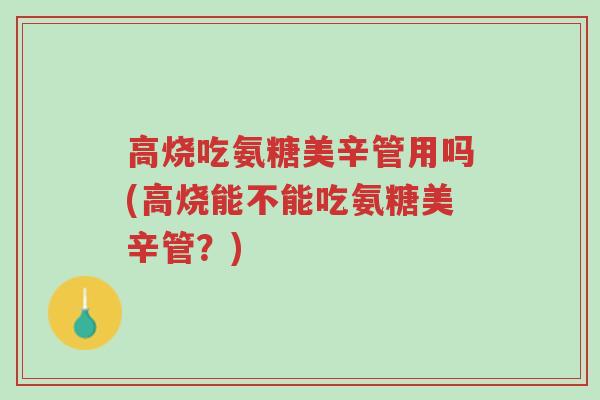高烧吃氨糖美辛管用吗(高烧能不能吃氨糖美辛管?)-第1张图片-超越 高烧吃氨糖美辛管用吗(高烧能不能吃氨糖美辛管?)-第1张图片-超越