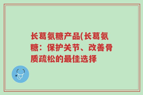 长葛氨糖产品(长葛氨糖:保护关节、改善骨质疏松的最佳选择-第1张图片-超越 长葛氨糖产品(长葛氨糖:保护关节、改善骨质疏松的最佳选择-第1张图片-超越