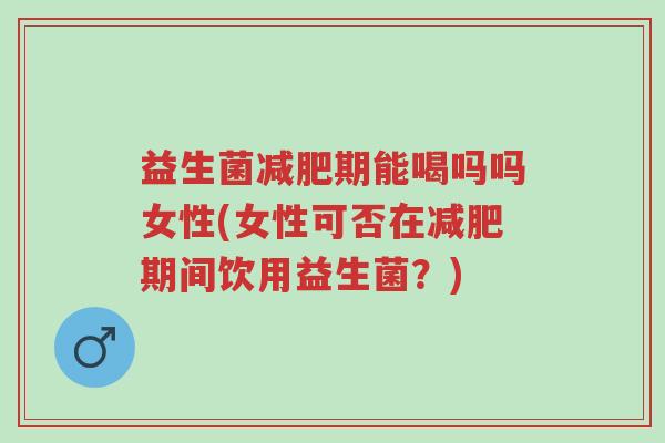 益生菌减肥期能喝吗吗女性(女性可否在减肥期间饮用益生菌?)-第1张图片-超越 益生菌减肥期能喝吗吗女性(女性可否在减肥期间饮用益生菌?)-第1张图片-超越