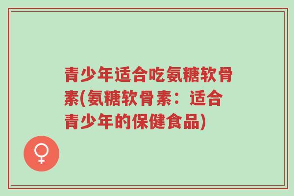 青少年适合吃氨糖软骨素(氨糖软骨素:适合青少年的保健食品)-第1张图片-超越 青少年适合吃氨糖软骨素(氨糖软骨素:适合青少年的保健食品)-第1张图片-超越