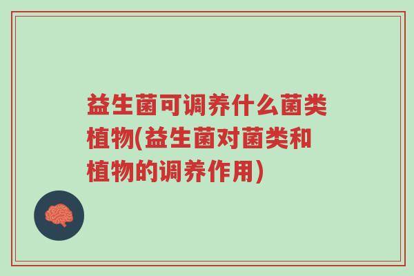 益生菌可调养什么菌类植物(益生菌对菌类和植物的调养作用)-第1张图片-超越 益生菌可调养什么菌类植物(益生菌对菌类和植物的调养作用)-第1张图片-超越