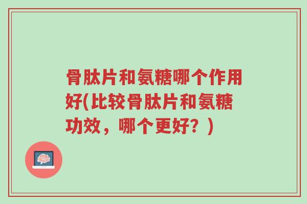 骨肽片和氨糖哪个作用好(比较骨肽片和氨糖功效,哪个更好?)-第1张图片-超越 骨肽片和氨糖哪个作用好(比较骨肽片和氨糖功效,哪个更好?)-第1张图片-超越