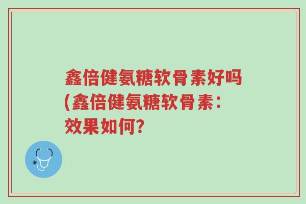 鑫倍健氨糖软骨素好吗(鑫倍健氨糖软骨素:效果如何?-第1张图片-超越 鑫倍健氨糖软骨素好吗(鑫倍健氨糖软骨素:效果如何?-第1张图片-超越