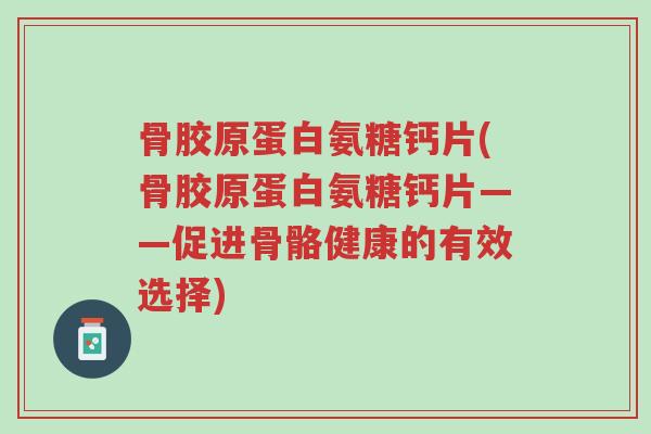 骨胶原蛋白氨糖钙片(骨胶原蛋白氨糖钙片——促进骨骼健康的有效选择)-第1张图片-超越 骨胶原蛋白氨糖钙片(骨胶原蛋白氨糖钙片——促进骨骼健康的有效选择)-第1张图片-超越