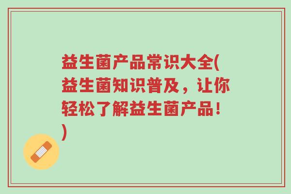 益生菌产品常识大全(益生菌知识普及,让你轻松了解益生菌产品!)-第1张图片-超越 益生菌产品常识大全(益生菌知识普及,让你轻松了解益生菌产品!)-第1张图片-超越