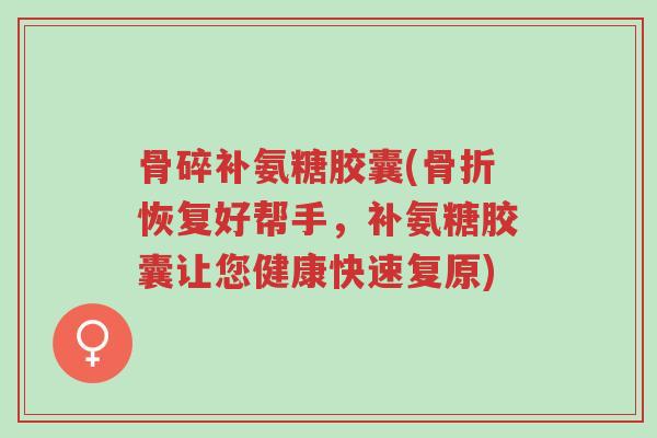 骨碎补氨糖胶囊(骨折恢复好帮手,补氨糖胶囊让您健康快速复原)-第1张图片-超越 骨碎补氨糖胶囊(骨折恢复好帮手,补氨糖胶囊让您健康快速复原)-第1张图片-超越