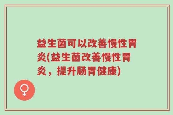 益生菌可以改善慢性胃炎(益生菌改善慢性胃炎,提升肠胃健康)-第1张图片-超越 益生菌可以改善慢性胃炎(益生菌改善慢性胃炎,提升肠胃健康)-第1张图片-超越