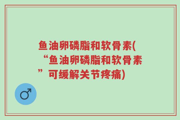 鱼油卵磷脂和软骨素(“鱼油卵磷脂和软骨素”可缓解关节疼痛)-第1张图片-超越 鱼油卵磷脂和软骨素(“鱼油卵磷脂和软骨素”可缓解关节疼痛)-第1张图片-超越
