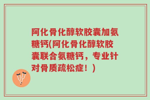 阿化骨化醇软胶囊加氨糖钙(阿化骨化醇软胶囊联合氨糖钙,专业针对骨质疏松症!)-第1张图片-超越 阿化骨化醇软胶囊加氨糖钙(阿化骨化醇软胶囊联合氨糖钙,专业针对骨质疏松症!)-第1张图片-超越