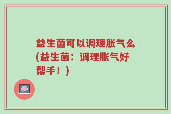 益生菌可以调理胀气么(益生菌：调理胀气好帮手！)-第1张图片-超越