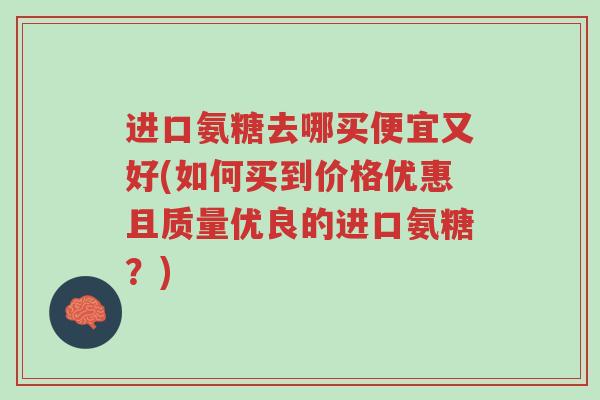 进口氨糖去哪买便宜又好(如何买到价格优惠且质量优良的进口氨糖?)-第1张图片-超越 进口氨糖去哪买便宜又好(如何买到价格优惠且质量优良的进口氨糖?)-第1张图片-超越