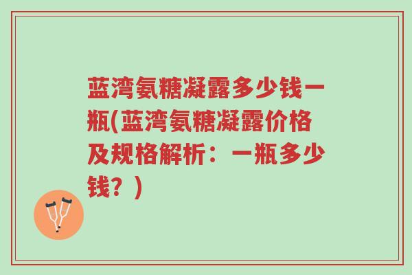 蓝湾氨糖凝露多少钱一瓶(蓝湾氨糖凝露价格及规格解析:一瓶多少钱?)-第1张图片-超越 蓝湾氨糖凝露多少钱一瓶(蓝湾氨糖凝露价格及规格解析:一瓶多少钱?)-第1张图片-超越