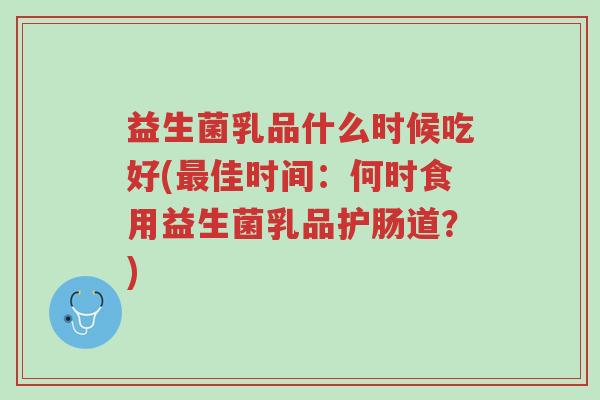 益生菌乳品什么时候吃好(最佳时间:何时食用益生菌乳品护肠道?)-第1张图片-超越 益生菌乳品什么时候吃好(最佳时间:何时食用益生菌乳品护肠道?)-第1张图片-超越