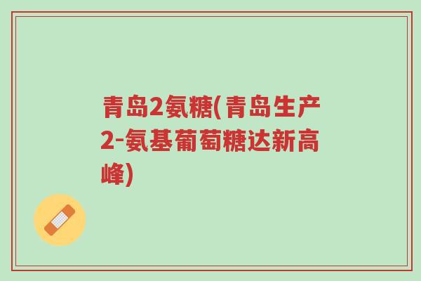 青岛2氨糖(青岛生产2-氨基葡萄糖达新高峰)-第1张图片-超越