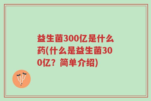 益生菌300亿是什么药(什么是益生菌300亿?简单介绍)-第1张图片-超越 益生菌300亿是什么药(什么是益生菌300亿?简单介绍)-第1张图片-超越