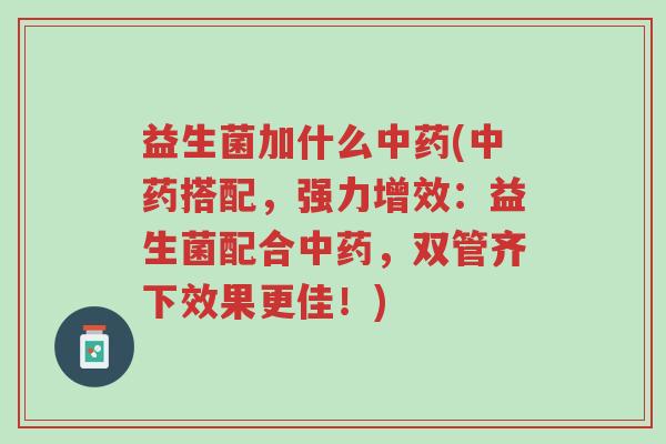 益生菌加什么中药(中药搭配,强力增效:益生菌配合中药,双管齐下效果更佳!)-第1张图片-超越 益生菌加什么中药(中药搭配,强力增效:益生菌配合中药,双管齐下效果更佳!)-第1张图片-超越