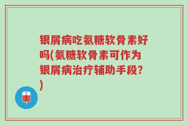 银屑病吃氨糖软骨素好吗(氨糖软骨素可作为银屑病治疗辅助手段?)-第1张图片-超越 银屑病吃氨糖软骨素好吗(氨糖软骨素可作为银屑病治疗辅助手段?)-第1张图片-超越