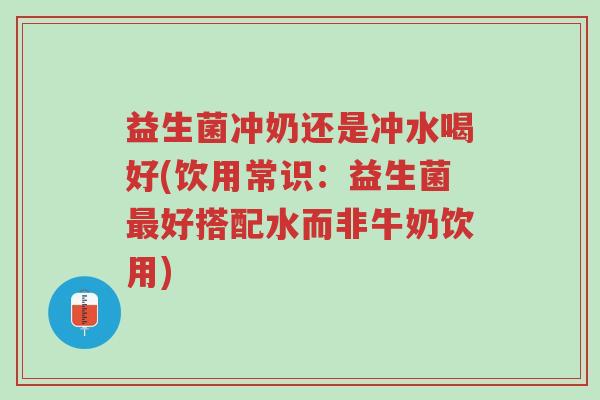 益生菌冲奶还是冲水喝好(饮用常识:益生菌最好搭配水而非牛奶饮用)-第1张图片-超越 益生菌冲奶还是冲水喝好(饮用常识:益生菌最好搭配水而非牛奶饮用)-第1张图片-超越
