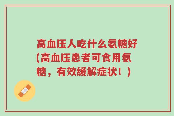 高血压人吃什么氨糖好(高血压患者可食用氨糖,有效缓解症状!)-第1张图片-超越 高血压人吃什么氨糖好(高血压患者可食用氨糖,有效缓解症状!)-第1张图片-超越