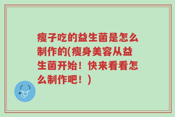 瘦子吃的益生菌是怎么制作的(瘦身美容从益生菌开始!快来看看怎么制作吧!)-第1张图片-超越 瘦子吃的益生菌是怎么制作的(瘦身美容从益生菌开始!快来看看怎么制作吧!)-第1张图片-超越