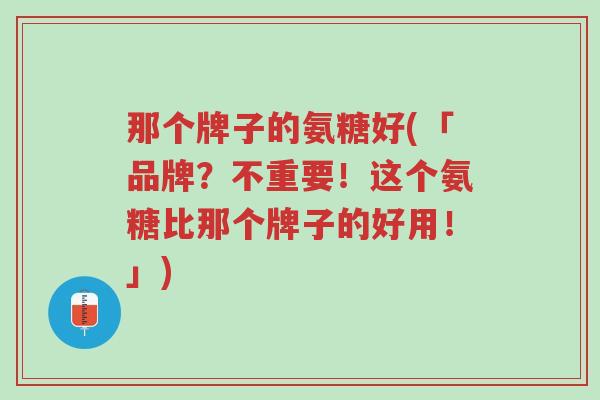 那个牌子的氨糖好(「品牌?不重要!这个氨糖比那个牌子的好用!」)-第1张图片-超越 那个牌子的氨糖好(「品牌?不重要!这个氨糖比那个牌子的好用!」)-第1张图片-超越
