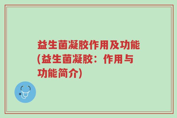 益生菌凝胶作用及功能(益生菌凝胶：作用与功能简介)-第1张图片-超越