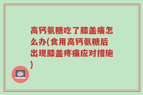 高钙氨糖吃了膝盖痛怎么办(食用高钙氨糖后出现膝盖疼痛应对措施)-第1张图片-超越 高钙氨糖吃了膝盖痛怎么办(食用高钙氨糖后出现膝盖疼痛应对措施)-第1张图片-超越