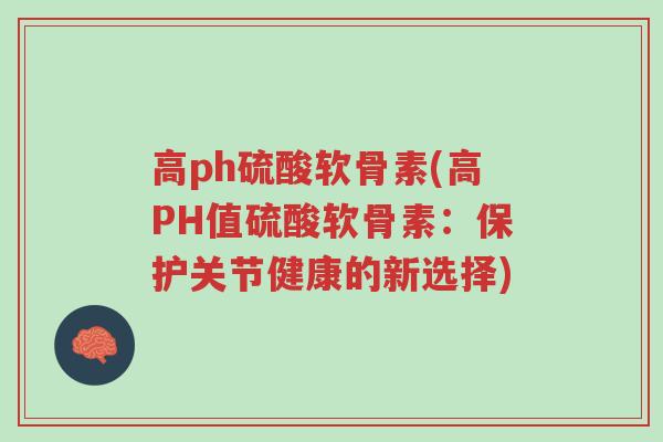 高ph硫酸软骨素(高PH值硫酸软骨素:保护关节健康的新选择)-第1张图片-超越 高ph硫酸软骨素(高PH值硫酸软骨素:保护关节健康的新选择)-第1张图片-超越