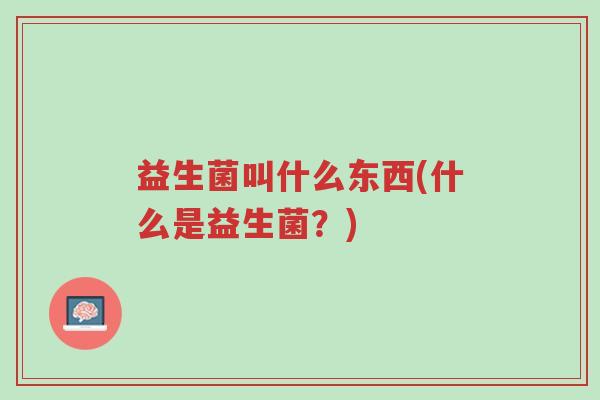 益生菌叫什么东西(什么是益生菌?)-第1张图片-超越 益生菌叫什么东西(什么是益生菌?)-第1张图片-超越