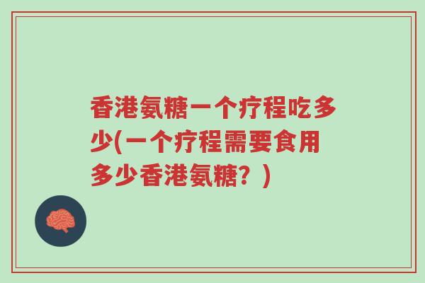 香港氨糖一个疗程吃多少(一个疗程需要食用多少香港氨糖?)-第1张图片-超越 香港氨糖一个疗程吃多少(一个疗程需要食用多少香港氨糖?)-第1张图片-超越