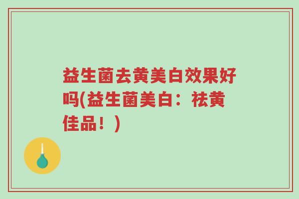 益生菌去黄美白效果好吗(益生菌美白:祛黄佳品!)-第1张图片-超越 益生菌去黄美白效果好吗(益生菌美白:祛黄佳品!)-第1张图片-超越