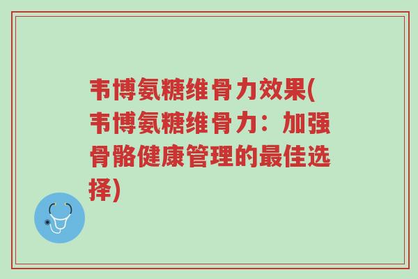 韦博氨糖维骨力效果(韦博氨糖维骨力:加强骨骼健康管理的最佳选择)-第1张图片-超越 韦博氨糖维骨力效果(韦博氨糖维骨力:加强骨骼健康管理的最佳选择)-第1张图片-超越