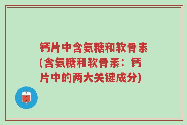 钙片中含氨糖和软骨素(含氨糖和软骨素:钙片中的两大关键成分)-第1张图片-超越 钙片中含氨糖和软骨素(含氨糖和软骨素:钙片中的两大关键成分)-第1张图片-超越