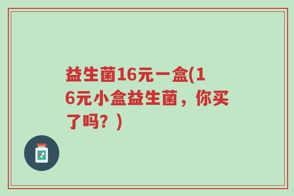 益生菌16元一盒(16元小盒益生菌,你买了吗?)-第1张图片-超越 益生菌16元一盒(16元小盒益生菌,你买了吗?)-第1张图片-超越