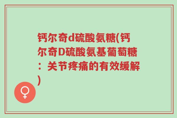 钙尔奇d硫酸氨糖(钙尔奇D硫酸氨基葡萄糖:关节疼痛的有效缓解)-第1张图片-超越 钙尔奇d硫酸氨糖(钙尔奇D硫酸氨基葡萄糖:关节疼痛的有效缓解)-第1张图片-超越