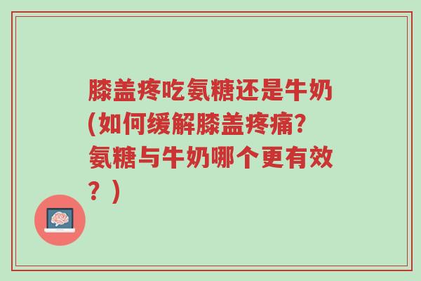 膝盖疼吃氨糖还是牛奶(如何缓解膝盖疼痛?氨糖与牛奶哪个更有效?)-第1张图片-超越 膝盖疼吃氨糖还是牛奶(如何缓解膝盖疼痛?氨糖与牛奶哪个更有效?)-第1张图片-超越